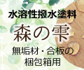 無垢材・合板の梱包箱用 水溶性撥水塗料 森の雫