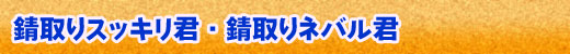 錆取りスッキリ君・錆取りネバル君